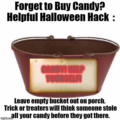 Win-Win! They'll Think You're a Good Person, and Feel Sorry For You Too! Saves Time and Money! | Forget to Buy Candy? Helpful Halloween Hack  :; CANDY! HELP YOURSELF! Leave empty bucket out on porch. Trick or treaters will think someone stole all your candy before they got there. | image tagged in meme,halloween,trick or treat,oops forgot to buy candy,too cheap to buy candy | made w/ Imgflip meme maker