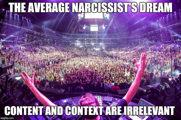 Dj crowd shot | THE AVERAGE NARCISSIST'S DREAM; CONTENT AND CONTEXT ARE IRRELEVANT | image tagged in dj crowd shot | made w/ Imgflip meme maker