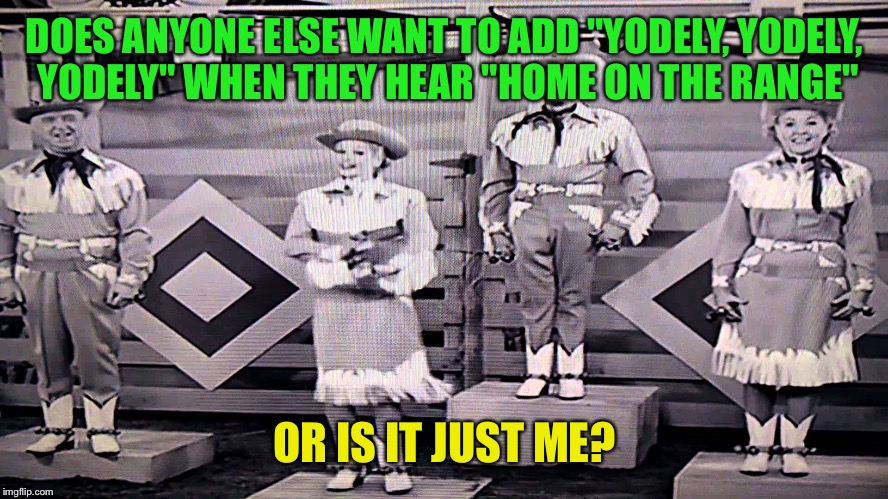 I wonder if anyone else watches the reruns..... | DOES ANYONE ELSE WANT TO ADD "YODELY, YODELY, YODELY" WHEN THEY HEAR "HOME ON THE RANGE"; OR IS IT JUST ME? | image tagged in i love lucy | made w/ Imgflip meme maker