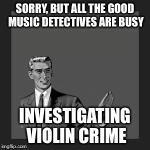 SORRY, BUT ALL THE GOOD MUSIC DETECTIVES ARE BUSY INVESTIGATING VIOLIN CRIME | made w/ Imgflip meme maker