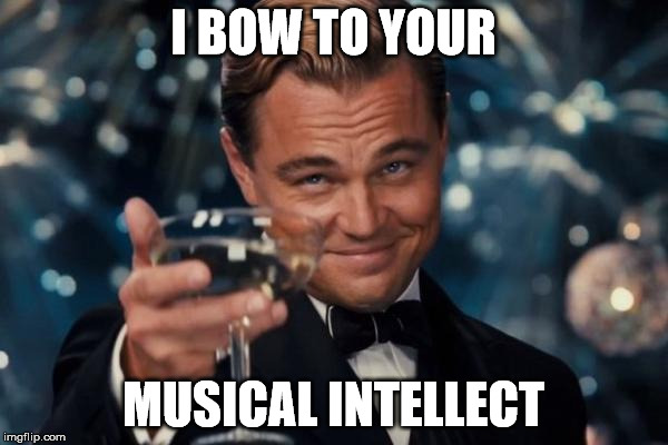 Leonardo Dicaprio Cheers Meme | I BOW TO YOUR MUSICAL INTELLECT | image tagged in memes,leonardo dicaprio cheers | made w/ Imgflip meme maker