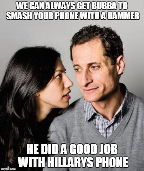 Anthony Weiner, and Huma Abedin | WE CAN ALWAYS GET BUBBA TO SMASH YOUR PHONE WITH A HAMMER; HE DID A GOOD JOB WITH HILLARYS PHONE | image tagged in huma abedin anthony weiner,hillary clinton,bill clinton,donald trump | made w/ Imgflip meme maker