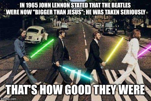 Beatles with Light sabers | IN 1965 JOHN LENNON STATED THAT THE BEATLES WERE NOW "BIGGER THAN JESUS"; HE WAS TAKEN SERIOUSLY; THAT'S HOW GOOD THEY WERE | image tagged in beatles with light sabers | made w/ Imgflip meme maker