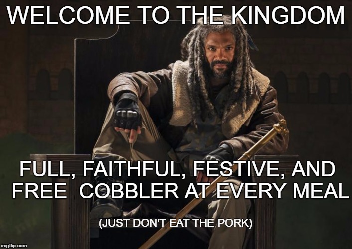 WELCOME TO THE KINGDOM; FULL, FAITHFUL, FESTIVE, AND FREE
 COBBLER AT EVERY MEAL; (JUST DON'T EAT THE PORK) | image tagged in kingezikiel | made w/ Imgflip meme maker