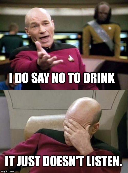 Say No To Drink! | I DO SAY NO TO DRINK; IT JUST DOESN'T LISTEN. | image tagged in picard wtf and facepalm combined | made w/ Imgflip meme maker