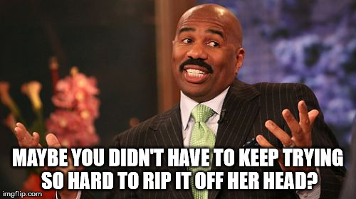 Steve Harvey Meme | MAYBE YOU DIDN'T HAVE TO KEEP TRYING SO HARD TO RIP IT OFF HER HEAD? | image tagged in memes,steve harvey | made w/ Imgflip meme maker