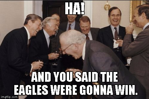 Laughing Men In Suits Meme | HA! AND YOU SAID THE EAGLES WERE GONNA WIN. | image tagged in memes,laughing men in suits | made w/ Imgflip meme maker