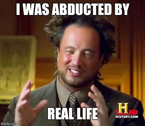 Ancient Aliens Meme | I WAS ABDUCTED BY REAL LIFE | image tagged in memes,ancient aliens | made w/ Imgflip meme maker