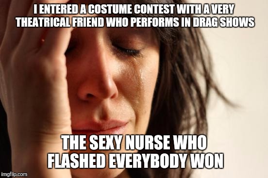 To be fair, she had really nice tatas. |  I ENTERED A COSTUME CONTEST WITH A VERY THEATRICAL FRIEND WHO PERFORMS IN DRAG SHOWS; THE SEXY NURSE WHO FLASHED EVERYBODY WON | image tagged in memes,first world problems,halloween,funny | made w/ Imgflip meme maker