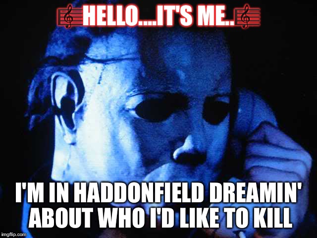 Michael myers | 🎼HELLO....IT'S ME..🎼; I'M IN HADDONFIELD DREAMIN' ABOUT WHO I'D LIKE TO KILL | image tagged in michael myers | made w/ Imgflip meme maker