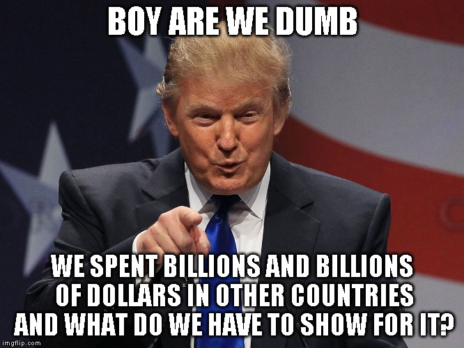 Donald trump | BOY ARE WE DUMB; WE SPENT BILLIONS AND BILLIONS OF DOLLARS IN OTHER COUNTRIES AND WHAT DO WE HAVE TO SHOW FOR IT? | image tagged in donald trump | made w/ Imgflip meme maker