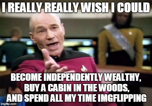 Picard Wtf Meme | I REALLY REALLY WISH I COULD BECOME INDEPENDENTLY WEALTHY, BUY A CABIN IN THE WOODS, AND SPEND ALL MY TIME IMGFLIPPING | image tagged in memes,picard wtf | made w/ Imgflip meme maker