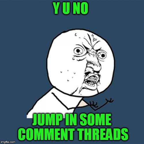 Y U No Meme | Y U NO JUMP IN SOME COMMENT THREADS | image tagged in memes,y u no | made w/ Imgflip meme maker