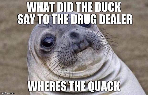 Awkward Moment Sealion Meme | WHAT DID THE DUCK SAY TO THE DRUG DEALER; WHERES THE QUACK | image tagged in memes,awkward moment sealion | made w/ Imgflip meme maker