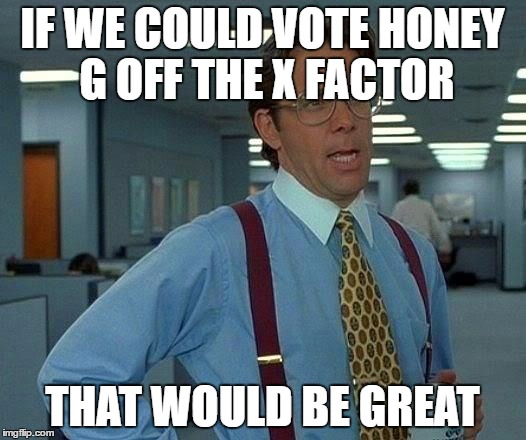 Anybody sick of Honey G? | IF WE COULD VOTE HONEY G OFF THE X FACTOR; THAT WOULD BE GREAT | image tagged in memes,that would be great | made w/ Imgflip meme maker