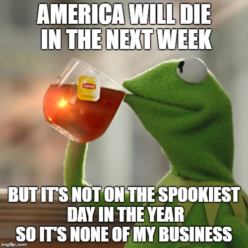 But That's None Of My Business | AMERICA WILL DIE IN THE NEXT WEEK; BUT IT'S NOT ON THE SPOOKIEST DAY IN THE YEAR SO IT'S NONE OF MY BUSINESS | image tagged in memes,but thats none of my business,kermit the frog | made w/ Imgflip meme maker