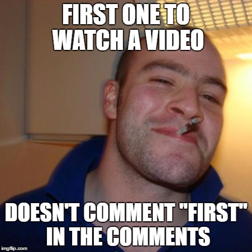 Good Guy Greg | FIRST ONE TO WATCH A VIDEO; DOESN'T COMMENT "FIRST" IN THE COMMENTS | image tagged in memes,good guy greg | made w/ Imgflip meme maker