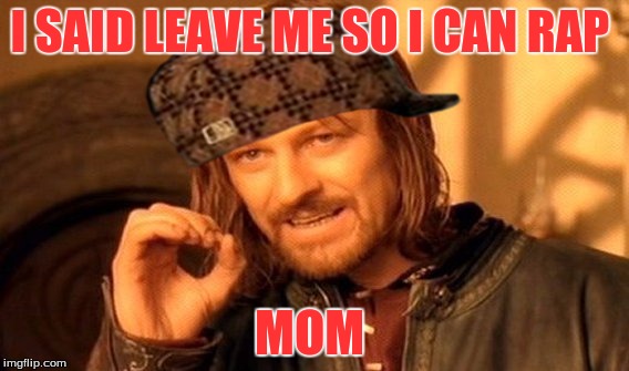 One Does Not Simply | I SAID LEAVE ME SO I CAN RAP; MOM | image tagged in memes,one does not simply,scumbag | made w/ Imgflip meme maker