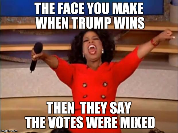 Oprah You Get A Meme | THE FACE YOU MAKE WHEN TRUMP WINS; THEN  THEY SAY THE VOTES WERE MIXED | image tagged in memes,oprah you get a | made w/ Imgflip meme maker