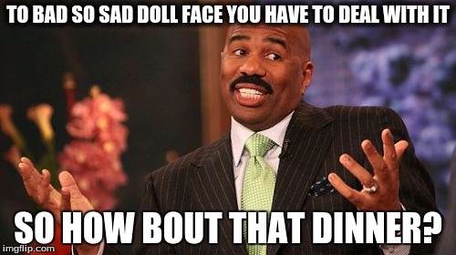 Steve Harvey | TO BAD SO SAD DOLL FACE YOU HAVE TO DEAL WITH IT; SO HOW BOUT THAT DINNER? | image tagged in memes,steve harvey | made w/ Imgflip meme maker