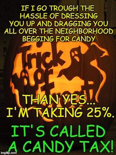 Candy Tax | IF I GO TROUGH THE HASSLE OF DRESSING YOU UP AND DRAGGING YOU ALL OVER THE NEIGHBORHOOD BEGGING FOR CANDY; THAN YES... I'M TAKING 25%. IT'S CALLED A CANDY TAX! | image tagged in happy halloween,trick or treat,candy,fat kid eating candy,neighbors | made w/ Imgflip meme maker