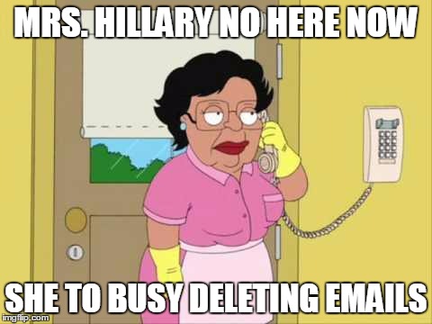 Consuela | MRS. HILLARY NO HERE NOW; SHE TO BUSY DELETING EMAILS | image tagged in memes,consuela | made w/ Imgflip meme maker