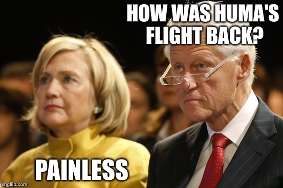 Bill and Hillary | HOW WAS HUMA'S FLIGHT BACK? PAINLESS | image tagged in bill and hillary | made w/ Imgflip meme maker