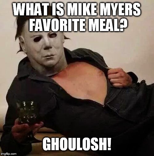 Sexy Michael Myers Halloween Tosh | WHAT IS MIKE MYERS FAVORITE MEAL? GHOULOSH! | image tagged in sexy michael myers halloween tosh | made w/ Imgflip meme maker