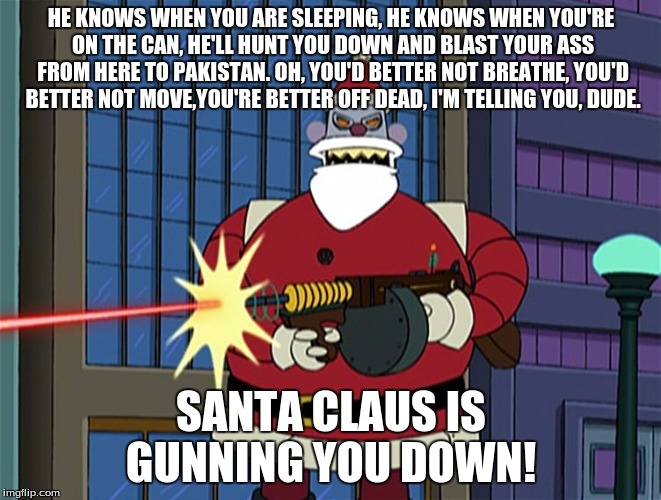 In November? |  HE KNOWS WHEN YOU ARE SLEEPING, HE KNOWS WHEN YOU'RE ON THE CAN, HE'LL HUNT YOU DOWN AND BLAST YOUR ASS FROM HERE TO PAKISTAN. OH, YOU'D BETTER NOT BREATHE, YOU'D BETTER NOT MOVE,YOU'RE BETTER OFF DEAD, I'M TELLING YOU, DUDE. SANTA CLAUS IS GUNNING YOU DOWN! | image tagged in robot santa | made w/ Imgflip meme maker