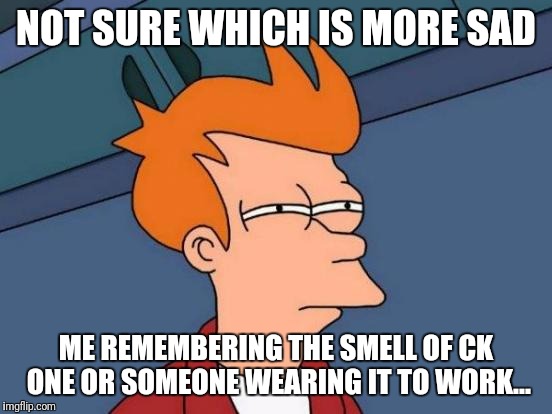 Futurama Fry | NOT SURE WHICH IS MORE SAD; ME REMEMBERING THE SMELL OF CK ONE OR SOMEONE WEARING IT TO WORK... | image tagged in memes,futurama fry | made w/ Imgflip meme maker