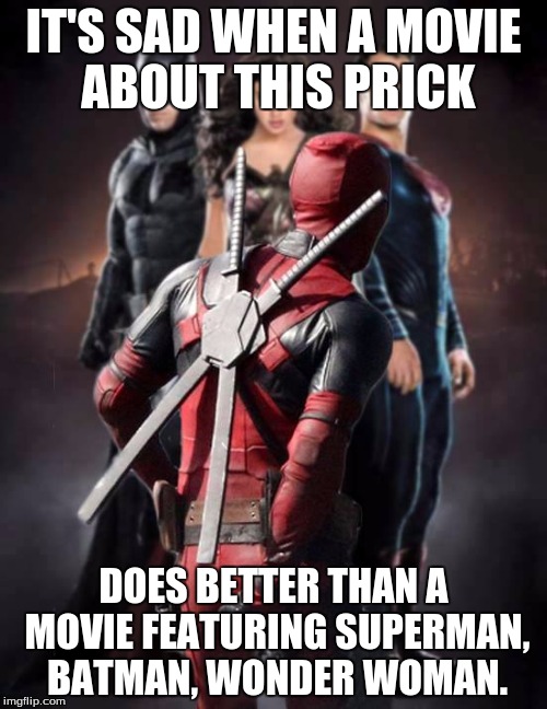 deadpool justice league | IT'S SAD WHEN A MOVIE ABOUT THIS PRICK; DOES BETTER THAN A MOVIE FEATURING SUPERMAN, BATMAN, WONDER WOMAN. | image tagged in deadpool justice league | made w/ Imgflip meme maker