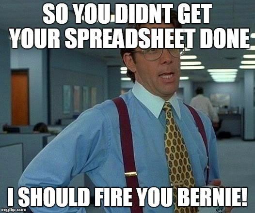 That Would Be Great Meme | SO YOU DIDNT GET YOUR SPREADSHEET DONE; I SHOULD FIRE YOU BERNIE! | image tagged in memes,that would be great | made w/ Imgflip meme maker