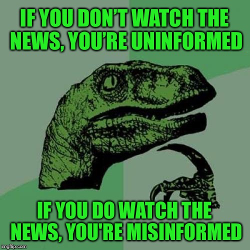 Philosoraptor | IF YOU DON’T WATCH THE NEWS, YOU’RE UNINFORMED; IF YOU DO WATCH THE NEWS, YOU'RE MISINFORMED | image tagged in memes,philosoraptor,news,misinformation,information,funny | made w/ Imgflip meme maker