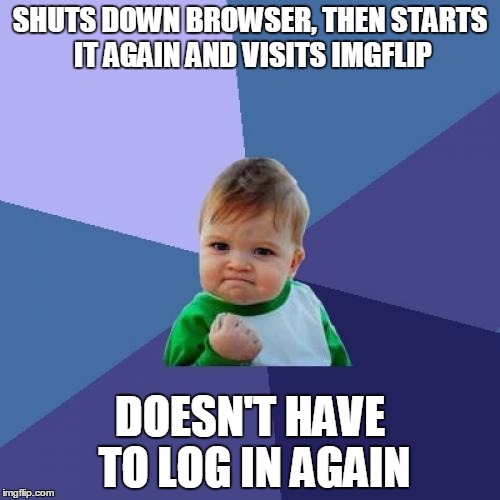 This actually happened to me the other day! | SHUTS DOWN BROWSER, THEN STARTS IT AGAIN AND VISITS IMGFLIP; DOESN'T HAVE TO LOG IN AGAIN | image tagged in memes,success kid | made w/ Imgflip meme maker