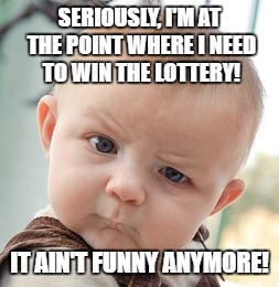 Skeptical Baby Meme | SERIOUSLY, I'M AT THE POINT WHERE I NEED TO WIN THE LOTTERY! IT AIN'T FUNNY ANYMORE! | image tagged in memes,skeptical baby | made w/ Imgflip meme maker
