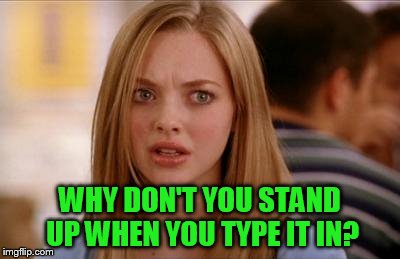 WHY DON'T YOU STAND UP WHEN YOU TYPE IT IN? | made w/ Imgflip meme maker