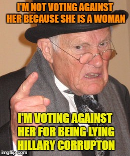 Back In My Day Meme | I'M NOT VOTING AGAINST HER BECAUSE SHE IS A WOMAN I'M VOTING AGAINST HER FOR BEING LYING HILLARY CORRUPTON | image tagged in memes,back in my day | made w/ Imgflip meme maker