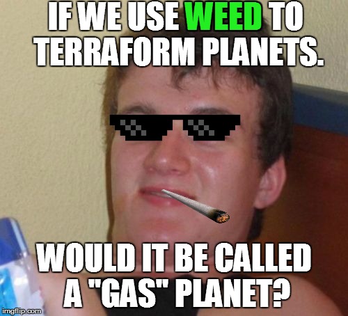 High Guy | IF WE USE WEED TO TERRAFORM PLANETS. WEED; WOULD IT BE CALLED A "GAS" PLANET?﻿ | image tagged in memes,10 guy,weed,gas,planets,too damn high | made w/ Imgflip meme maker