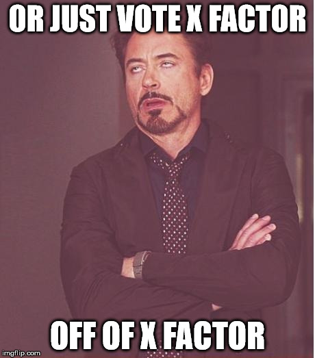 Face You Make Robert Downey Jr Meme | OR JUST VOTE X FACTOR OFF OF X FACTOR | image tagged in memes,face you make robert downey jr | made w/ Imgflip meme maker