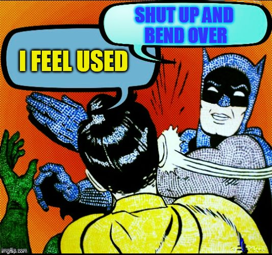 I FEEL USED SHUT UP AND BEND OVER | made w/ Imgflip meme maker