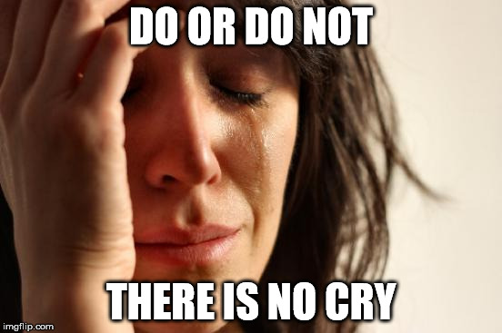 First World Problems Meme | DO OR DO NOT THERE IS NO CRY | image tagged in memes,first world problems | made w/ Imgflip meme maker