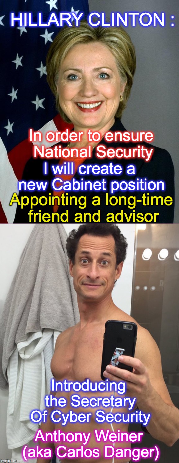 So exactly how did State Department documents get on Anthony Weiner's computer in the first place? | HILLARY CLINTON :; In order to ensure National Security; I will create a new Cabinet position; Appointing a long-time friend and advisor; Introducing the Secretary Of Cyber Security; Anthony Weiner (aka Carlos Danger) | image tagged in hillary clinton,never hillary | made w/ Imgflip meme maker