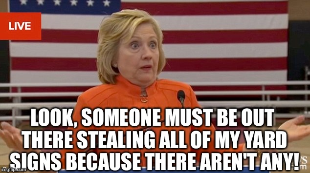 Hillary Clinton Fail | LOOK, SOMEONE MUST BE OUT THERE STEALING ALL OF MY YARD SIGNS BECAUSE THERE AREN'T ANY! | image tagged in hillary clinton fail,hillary clinton | made w/ Imgflip meme maker