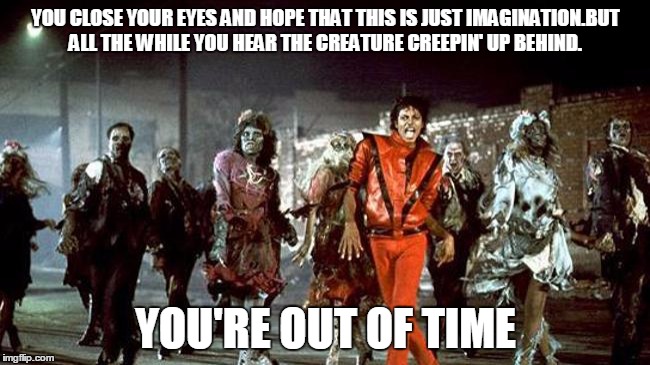 YOU CLOSE YOUR EYES AND HOPE THAT THIS IS JUST IMAGINATION.BUT ALL THE WHILE YOU HEAR THE CREATURE CREEPIN' UP BEHIND. YOU'RE OUT OF TIME | image tagged in thriller | made w/ Imgflip meme maker