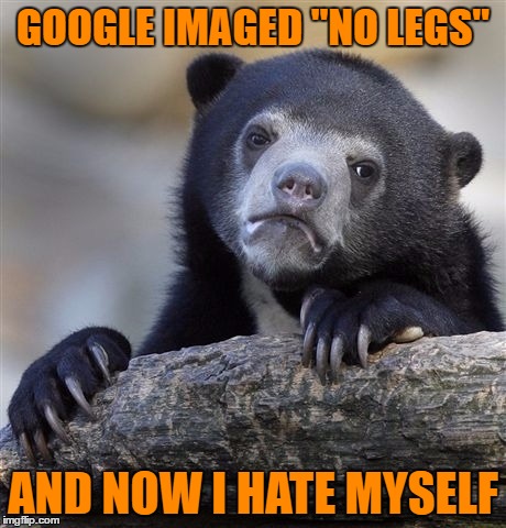 Confession Bear Meme | GOOGLE IMAGED "NO LEGS" AND NOW I HATE MYSELF | image tagged in memes,confession bear | made w/ Imgflip meme maker