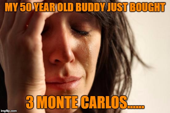 First World Problems Meme | MY 50 YEAR OLD BUDDY JUST BOUGHT 3 MONTE CARLOS...... | image tagged in memes,first world problems | made w/ Imgflip meme maker