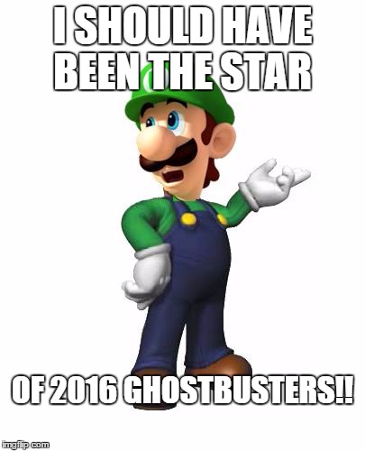 Logic Luigi | I SHOULD HAVE BEEN THE STAR; OF 2016 GHOSTBUSTERS!! | image tagged in logic luigi,memes | made w/ Imgflip meme maker