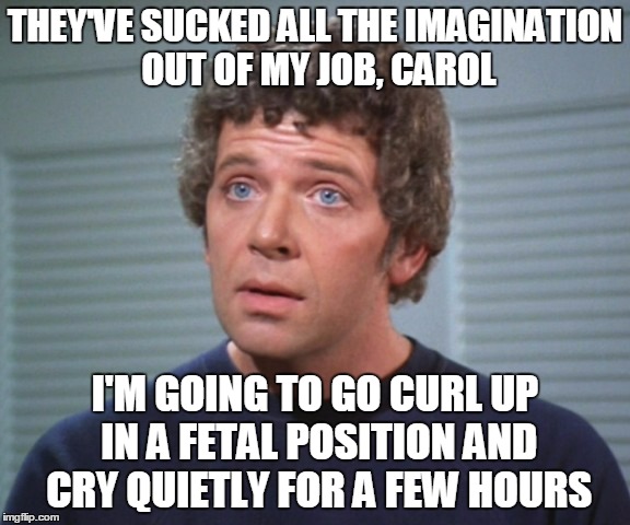 THEY'VE SUCKED ALL THE IMAGINATION OUT OF MY JOB, CAROL I'M GOING TO GO CURL UP IN A FETAL POSITION AND CRY QUIETLY FOR A FEW HOURS | made w/ Imgflip meme maker