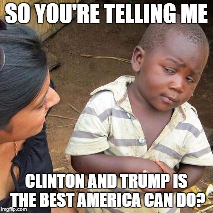 This kid gets it | SO YOU'RE TELLING ME; CLINTON AND TRUMP IS THE BEST AMERICA CAN DO? | image tagged in memes,third world skeptical kid,election 2016 | made w/ Imgflip meme maker