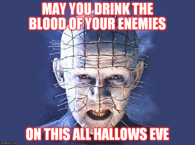 All Hallows Eve | MAY YOU DRINK THE BLOOD OF YOUR ENEMIES; ON THIS ALL HALLOWS EVE | image tagged in halloween,pinhead,hellraiser,blood,enemies | made w/ Imgflip meme maker